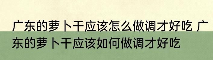 广东的萝卜干应该怎么做调才好吃 广东的萝卜干应该如何做调才好吃