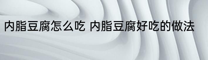 内脂豆腐怎么吃 内脂豆腐好吃的做法