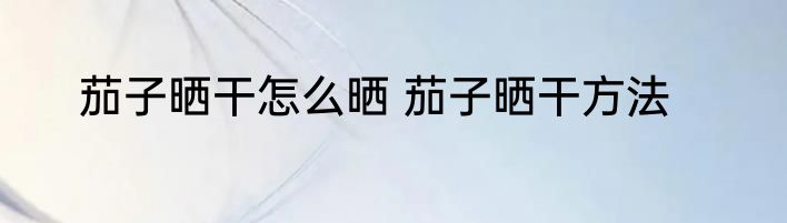 茄子晒干怎么晒 茄子晒干方法