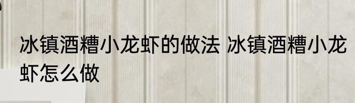 冰镇酒糟小龙虾的做法 冰镇酒糟小龙虾怎么做