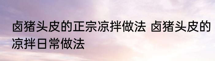 卤猪头皮的正宗凉拌做法 卤猪头皮的凉拌日常做法