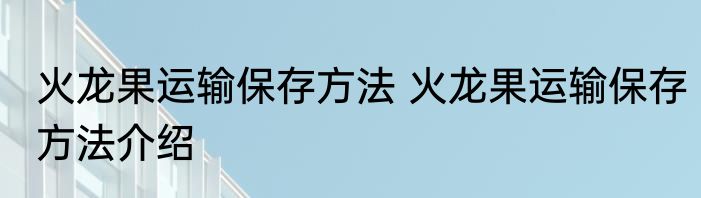 火龙果运输保存方法 火龙果运输保存方法介绍