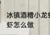 冰镇酒糟小龙虾的做法 冰镇酒糟小龙虾怎么做