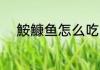 鮟鱇鱼怎么吃 鮟鱇鱼怎么做好吃