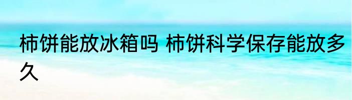 柿饼能放冰箱吗 柿饼科学保存能放多久