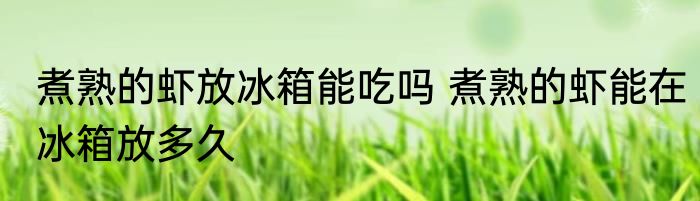 煮熟的虾放冰箱能吃吗 煮熟的虾能在冰箱放多久