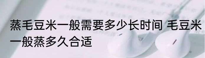 蒸毛豆米一般需要多少长时间 毛豆米一般蒸多久合适