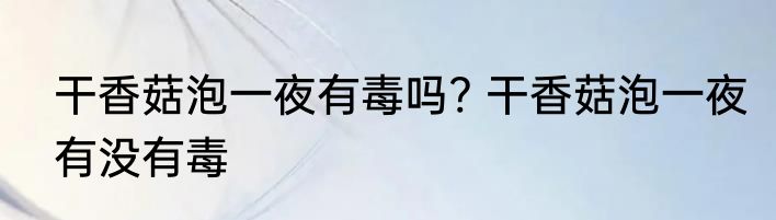干香菇泡一夜有毒吗? 干香菇泡一夜有没有毒