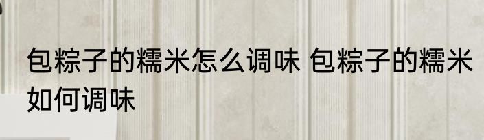 包粽子的糯米怎么调味 包粽子的糯米如何调味