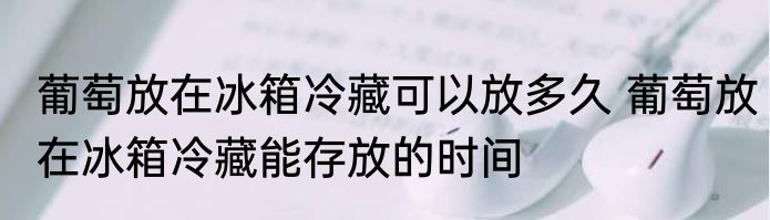 葡萄放在冰箱冷藏可以放多久 葡萄放在冰箱冷藏能存放的时间
