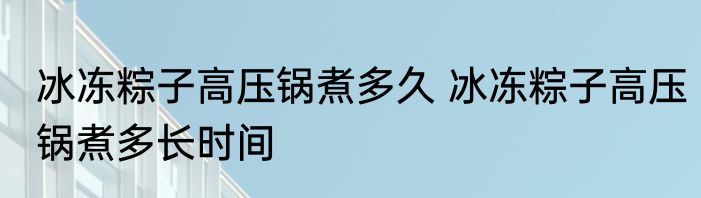 冰冻粽子高压锅煮多久 冰冻粽子高压锅煮多长时间