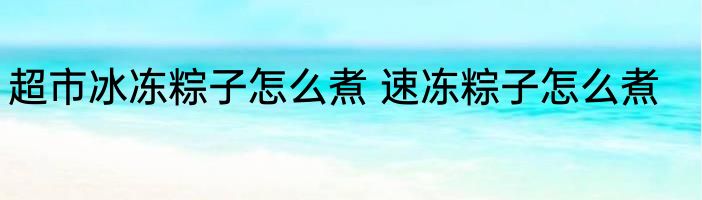 超市冰冻粽子怎么煮 速冻粽子怎么煮