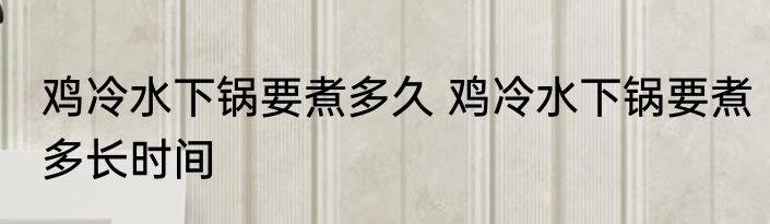 鸡冷水下锅要煮多久 鸡冷水下锅要煮多长时间