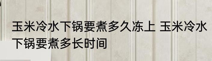 玉米冷水下锅要煮多久冻上 玉米冷水下锅要煮多长时间