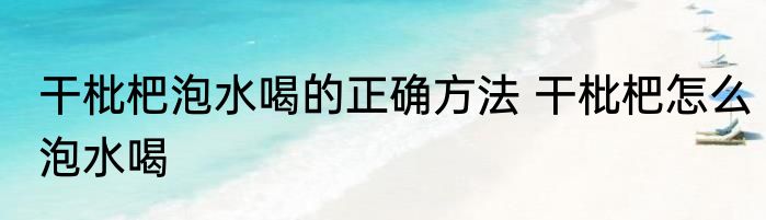 干枇杷泡水喝的正确方法 干枇杷怎么泡水喝