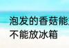 泡发的香菇能放冰箱吗 泡发的香菇能不能放冰箱