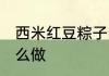 西米红豆粽子的做法 西米红豆粽子怎么做