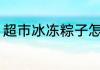 超市冰冻粽子怎么煮 速冻粽子怎么煮