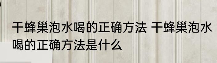 干蜂巢泡水喝的正确方法 干蜂巢泡水喝的正确方法是什么