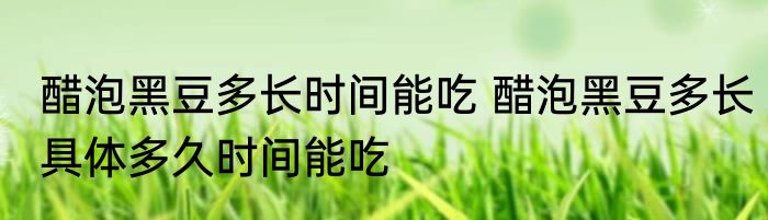 醋泡黑豆多长时间能吃 醋泡黑豆多长具体多久时间能吃