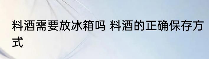 料酒需要放冰箱吗 料酒的正确保存方式