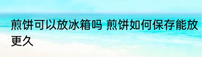 煎饼可以放冰箱吗 煎饼如何保存能放更久