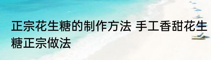 正宗花生糖的制作方法 手工香甜花生糖正宗做法