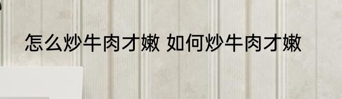怎么炒牛肉才嫩 如何炒牛肉才嫩
