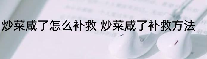 炒菜咸了怎么补救 炒菜咸了补救方法