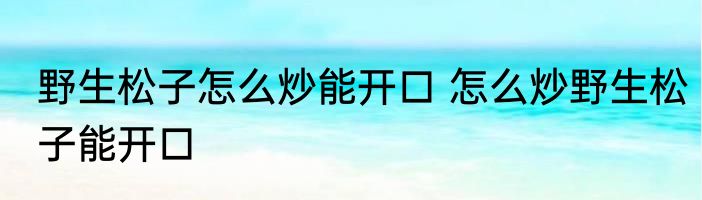 野生松子怎么炒能开口 怎么炒野生松子能开口