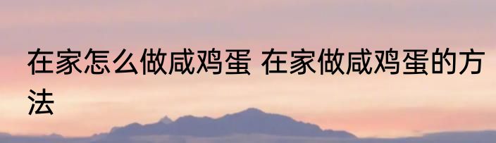 在家怎么做咸鸡蛋 在家做咸鸡蛋的方法