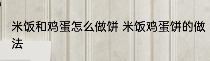 米饭和鸡蛋怎么做饼 米饭鸡蛋饼的做法