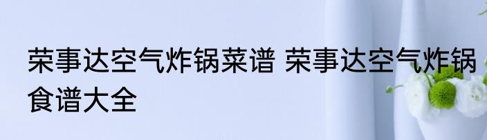 荣事达空气炸锅菜谱 荣事达空气炸锅食谱大全