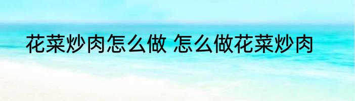 花菜炒肉怎么做 怎么做花菜炒肉