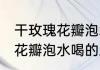 干玫瑰花瓣泡水喝的正确方法 干玫瑰花瓣泡水喝的正确方法是什么