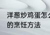 洋葱炒鸡蛋怎么炒才好吃 洋葱炒鸡蛋的烹饪方法
