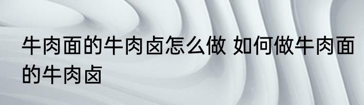 牛肉面的牛肉卤怎么做 如何做牛肉面的牛肉卤