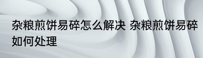 杂粮煎饼易碎怎么解决 杂粮煎饼易碎如何处理