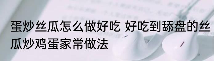 蛋炒丝瓜怎么做好吃 好吃到舔盘的丝瓜炒鸡蛋家常做法