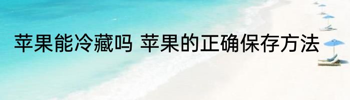 苹果能冷藏吗 苹果的正确保存方法