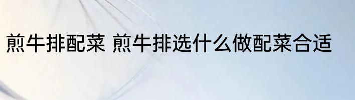 煎牛排配菜 煎牛排选什么做配菜合适