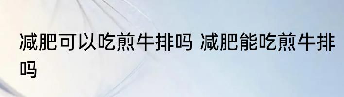 减肥可以吃煎牛排吗 减肥能吃煎牛排吗