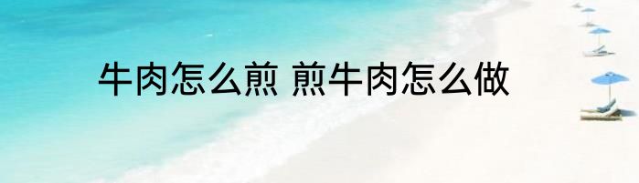 牛肉怎么煎 煎牛肉怎么做