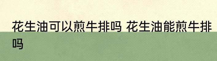 花生油可以煎牛排吗 花生油能煎牛排吗