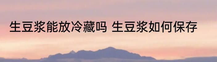 生豆浆能放冷藏吗 生豆浆如何保存