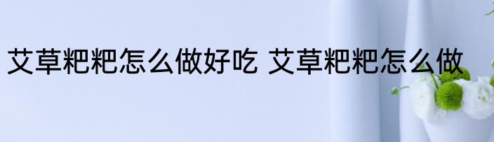 艾草粑粑怎么做好吃 艾草粑粑怎么做