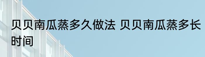 贝贝南瓜蒸多久做法 贝贝南瓜蒸多长时间