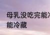 母乳没吃完能冷藏吗 母乳没吃完能不能冷藏
