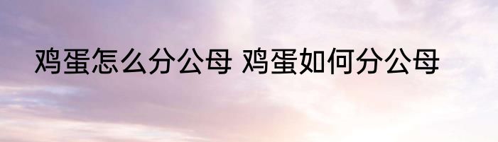 鸡蛋怎么分公母 鸡蛋如何分公母