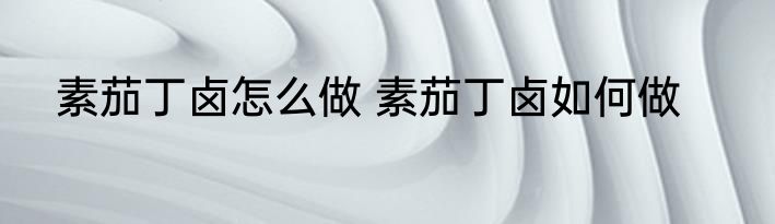 素茄丁卤怎么做 素茄丁卤如何做